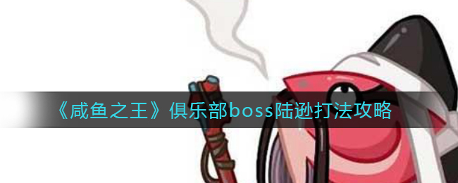 《咸鱼之王》俱乐部boss陆逊打法攻略