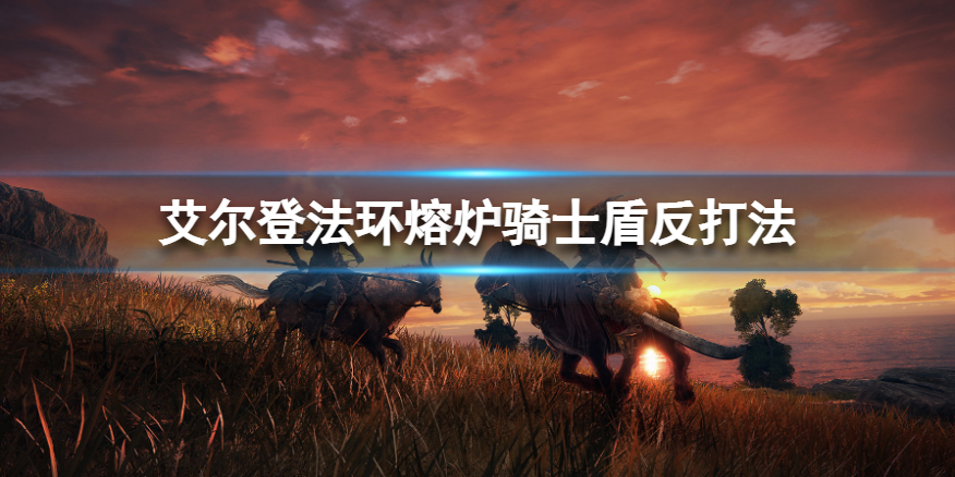 《艾尔登法环》熔炉骑士怎么打？熔炉骑士盾反打法