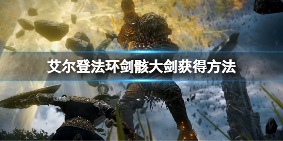 《艾尔登法环》剑骸大剑怎么获得？剑骸大剑获得方法