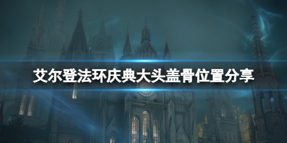 《艾尔登法环》庆典大头盖骨在哪里？庆典大头盖骨位置分享