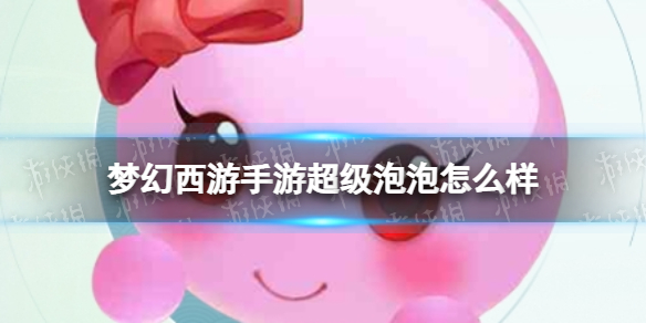 梦幻西游手游超级泡泡怎么样 梦幻西游手游超级泡泡技能介绍