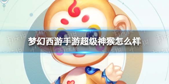 梦幻西游手游超级神猴怎么样 梦幻西游手游超级神猴技能介绍