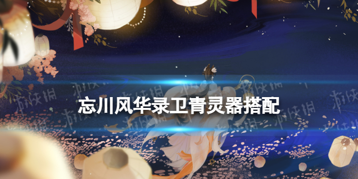 忘川风华录卫青灵器搭配 忘川风华录卫青灵器选择