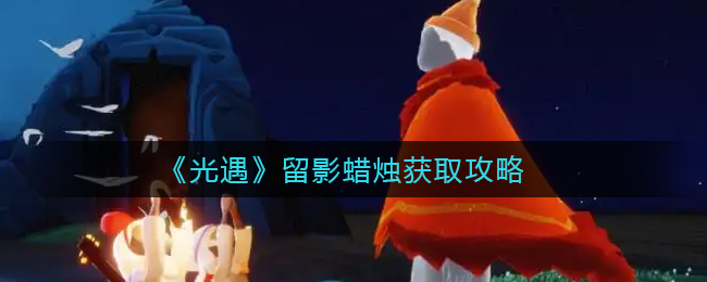 《光遇》留影蜡烛获取攻略