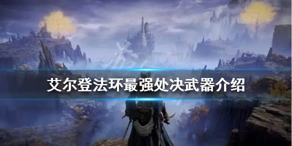 《艾尔登法环》最强处决武器是什么？最强处决武器介绍