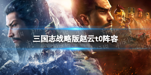 三国志战略版T0阵容推荐 三国志战略版赵云魏延左慈阵容攻略
