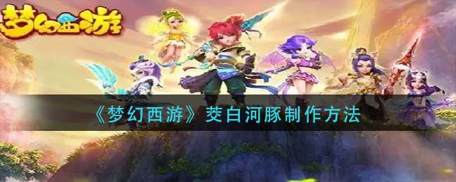 《梦幻西游》茭白河豚制作方法