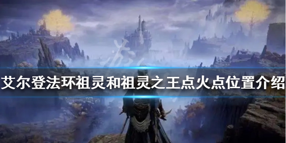《艾尔登法环》祖灵boss火盆位置在哪？祖灵和祖灵之王点火点位置介绍