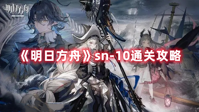 《明日方舟》sn-10通关攻略 《明日方舟》sn-10通关攻略