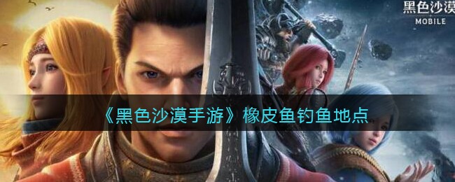 《黑色沙漠手游》橡皮鱼钓鱼地点