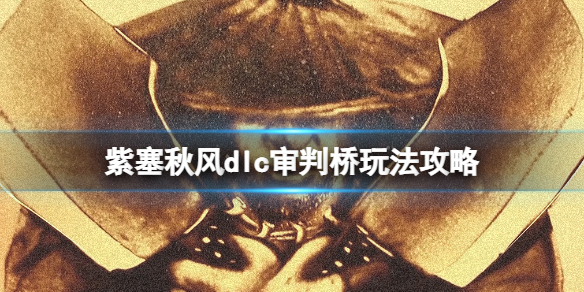 《紫塞秋风》审判桥怎么过？dlc审判桥玩法攻略