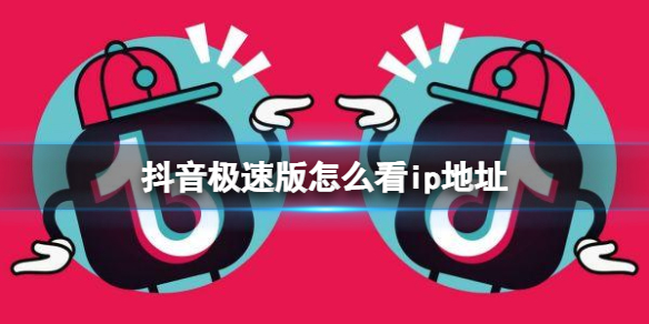 抖音极速版怎么看ip地址 抖音ip归属地查看方法
