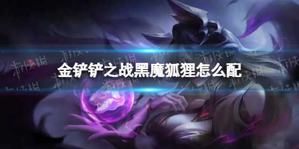 金铲铲之战黑魔狐狸怎么配 金铲铲之战黑魔狐狸阵容搭配推荐