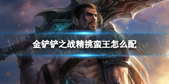 金铲铲之战精挑蛮王怎么配 金铲铲之战精挑蛮王阵容搭配推荐