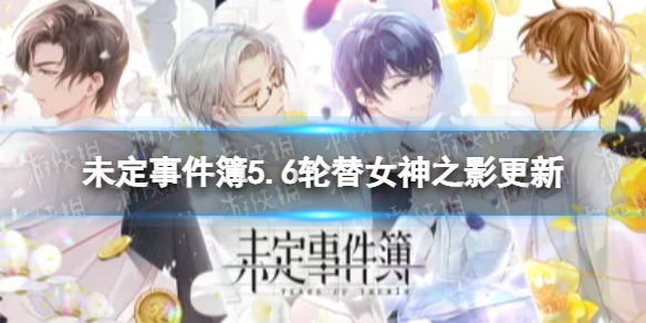 未定事件簿轮替女神之影更新公告 未定事件簿5.6轮替女神之影更新介绍