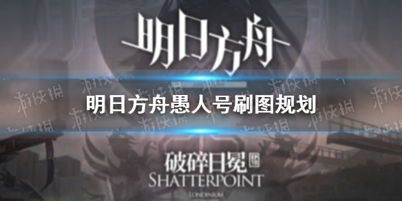 明日方舟愚人号刷图规划 明日方舟愚人号要刷哪些材料
