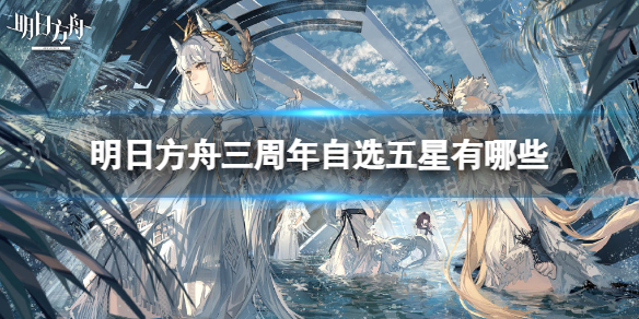 明日方舟三周年自选五星有哪些 明日方舟自选五星推荐