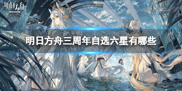 明日方舟三周年自选六星有哪些 明日方舟自选六星推荐