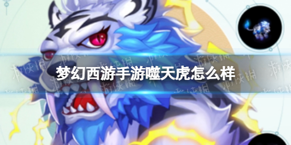 梦幻西游手游噬天虎怎么样 梦幻西游手游噬天虎技能介绍