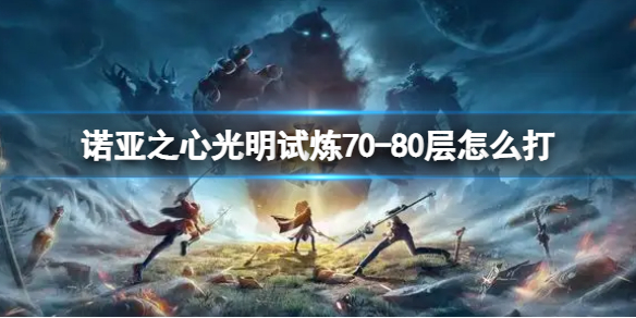 诺亚之心光明试炼70-80层怎么打 诺亚之心70-80层通关攻略