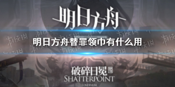 明日方舟替罪领巾有什么用 替罪领巾效果一览