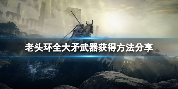 《艾尔登法环》大矛武器怎么获得？全大矛武器获得方法分享
