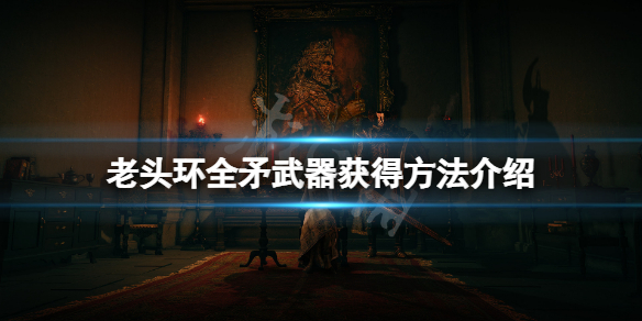 《艾尔登法环》矛在哪里获得？全矛武器获得方法介绍