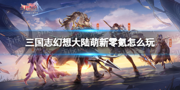 三国志幻想大陆萌新零氪怎么玩 三国志幻想大陆平民新手入门技巧推荐