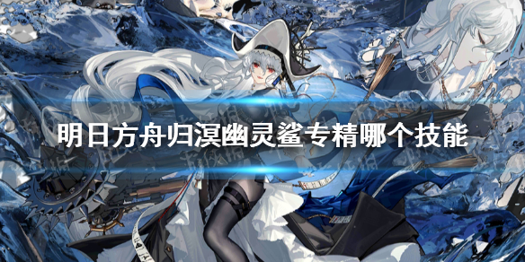 明日方舟归溟幽灵鲨专精哪个技能 明日方舟异格幽灵鲨专精技能推荐