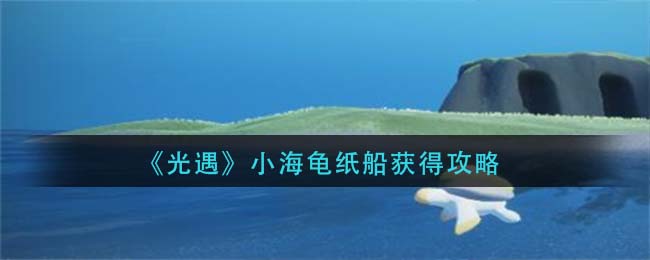 《光遇》小海龟纸船获得攻略