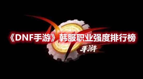《DNF手游》韩服职业强度排行榜