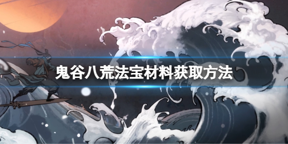 《鬼谷八荒》法宝材料怎么获得？法宝材料获取方法