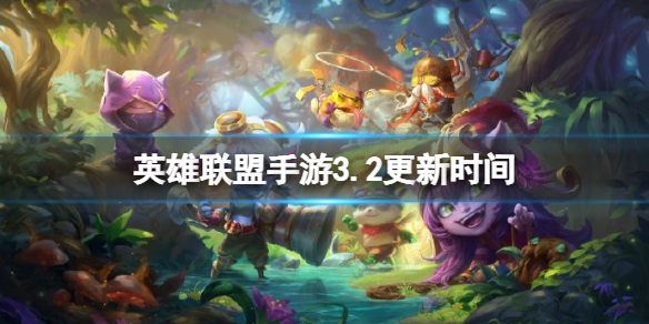 英雄联盟手游3.2更新时间 英雄联盟手游3.2版本更新时间预测