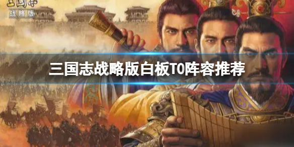 三国志战略版白板T0阵容推荐 三国志战略版曹操姜维陆逊阵容搭配