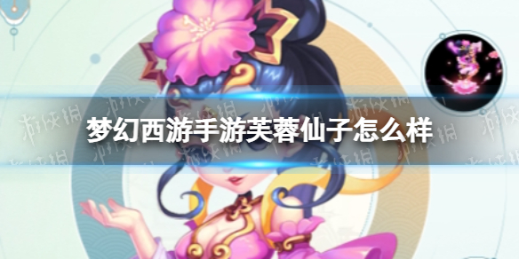 梦幻西游手游芙蓉仙子怎么样 梦幻西游手游芙蓉仙子技能介绍