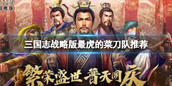 三国志战略版最虎的菜刀队推荐 三国志战略版周泰凌统太史慈阵容搭配
