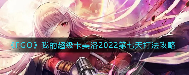 《FGO》我的超级卡美洛2022第七天打法攻略