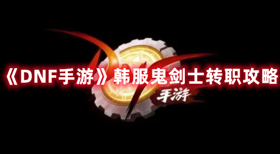 《DNF手游》韩服鬼剑士转职攻略