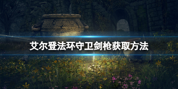 《艾尔登法环》守卫剑枪怎么获得？守卫剑枪获取方法