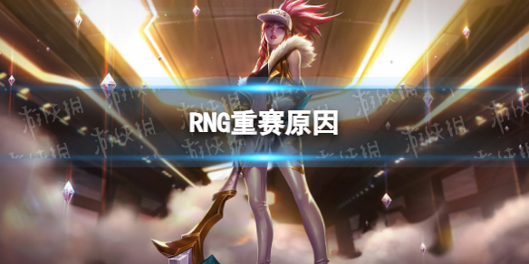 RNG为什么要重赛 RNG重赛原因