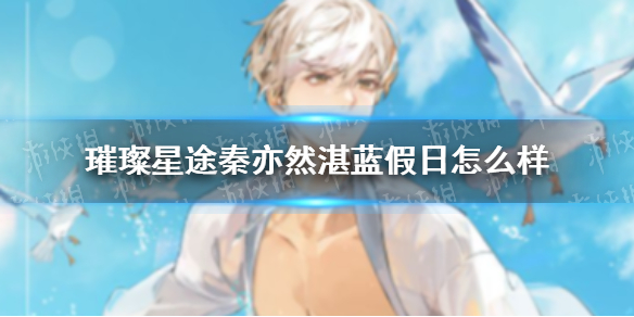 璀璨星途秦亦然湛蓝假日怎么样 璀璨星途秦亦然湛蓝假日一览