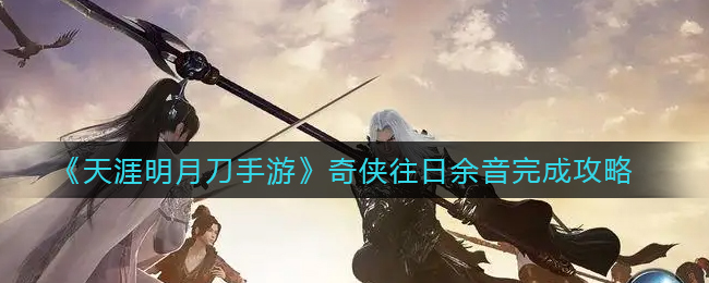 《天涯明月刀手游》奇侠往日余音完成攻略