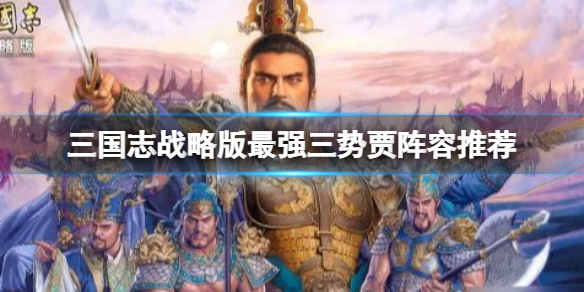 三国志战略版最强三势贾阵容推荐 三国志战略版贾诩赵云左慈阵容搭配