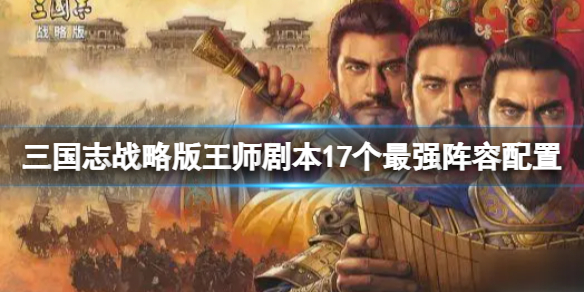 三国志战略版王师剧本17个最强阵容配置 三国志战略版王师剧本17个最强阵容介绍
