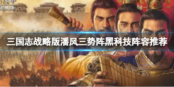 三国志战略版潘凤三势阵黑科技阵容推荐 三国志战略版潘凤太史慈曹操阵容搭配