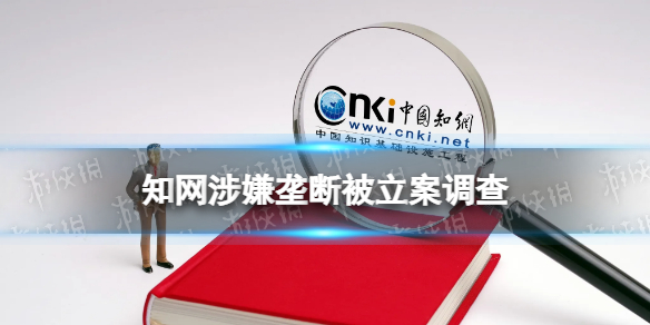知网涉嫌垄断被立案调查 市场监管总局对知网进行调查
