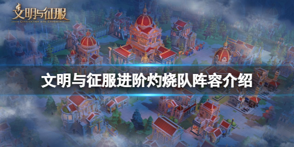 文明与征服进阶灼烧队阵容介绍 文明与征服进阶灼烧队搭配攻略