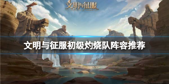 文明与征服初级灼烧队阵容推荐 文明与征服初级灼烧队阵容搭配攻略