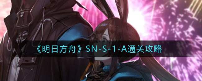 《明日方舟》SN-S-1-A通关攻略