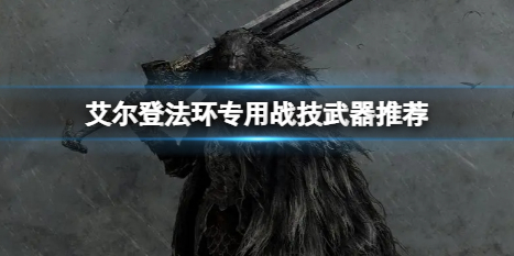 《艾尔登法环》什么专用战技好用？专用战技武器推荐